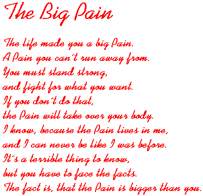 Jenny, 17 - HER OWN WORDS: The Big Pain - "The life made you a big Pain. A Pain you can´t run away from. You must stand strong, and fight for what you want. If you don´t do that, the Pain will take over your body. I know, because the Pain lives in me, and I can never be like I was before."